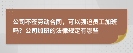 公司不签劳动合同，可以强迫员工加班吗？公司加班的法律规定有哪些