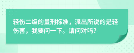 轻伤二级的量刑标准，派出所说的是轻伤害，我要问一下。请问对吗？