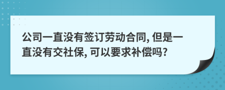 公司一直没有签订劳动合同, 但是一直没有交社保, 可以要求补偿吗?