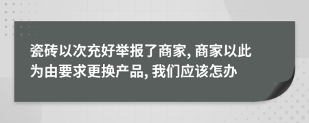 瓷砖以次充好举报了商家, 商家以此为由要求更换产品, 我们应该怎办