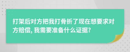 打架后对方把我打骨折了现在想要求对方赔偿, 我需要准备什么证据?