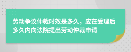 劳动争议仲裁时效是多久，应在受理后多久内向法院提出劳动仲裁申请