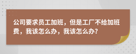 公司要求员工加班，但是工厂不给加班费，我该怎么办，我该怎么办？