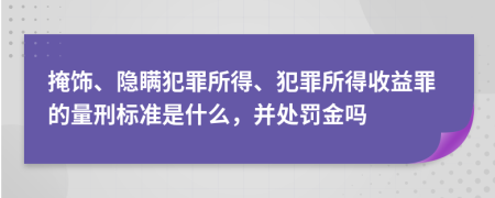 掩饰、隐瞒犯罪所得、犯罪所得收益罪的量刑标准是什么，并处罚金吗