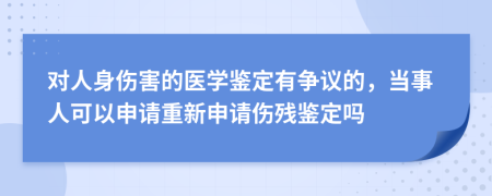 对人身伤害的医学鉴定有争议的，当事人可以申请重新申请伤残鉴定吗