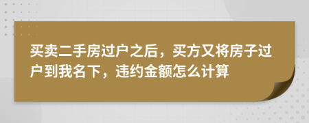 买卖二手房过户之后，买方又将房子过户到我名下，违约金额怎么计算