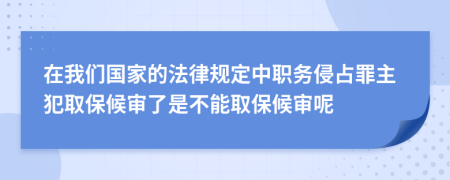 在我们国家的法律规定中职务侵占罪主犯取保候审了是不能取保候审呢