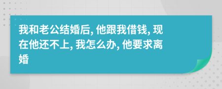 我和老公结婚后, 他跟我借钱, 现在他还不上, 我怎么办, 他要求离婚