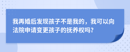 我再婚后发现孩子不是我的，我可以向法院申请变更孩子的抚养权吗？