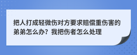 把人打成轻微伤对方要求赔偿重伤害的弟弟怎么办？我把伤者怎么处理