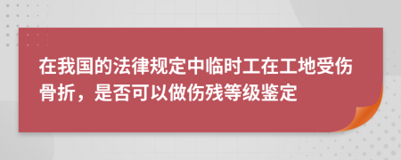 在我国的法律规定中临时工在工地受伤骨折，是否可以做伤残等级鉴定