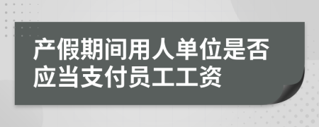 产假期间用人单位是否应当支付员工工资