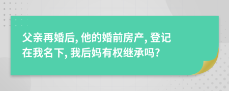 父亲再婚后, 他的婚前房产, 登记在我名下, 我后妈有权继承吗?