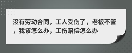 没有劳动合同，工人受伤了，老板不管，我该怎么办，工伤赔偿怎么办