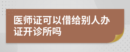 医师证可以借给别人办证开诊所吗