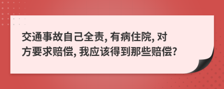 交通事故自己全责, 有病住院, 对方要求赔偿, 我应该得到那些赔偿?