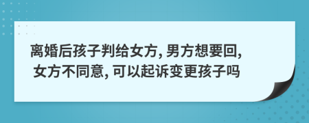 离婚后孩子判给女方, 男方想要回, 女方不同意, 可以起诉变更孩子吗