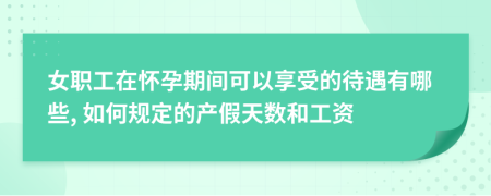 女职工在怀孕期间可以享受的待遇有哪些, 如何规定的产假天数和工资