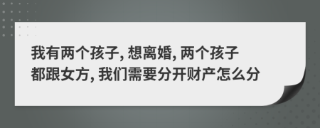 我有两个孩子, 想离婚, 两个孩子都跟女方, 我们需要分开财产怎么分