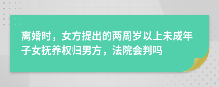 离婚时，女方提出的两周岁以上未成年子女抚养权归男方，法院会判吗