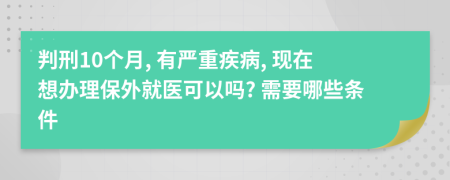 判刑10个月, 有严重疾病, 现在想办理保外就医可以吗? 需要哪些条件