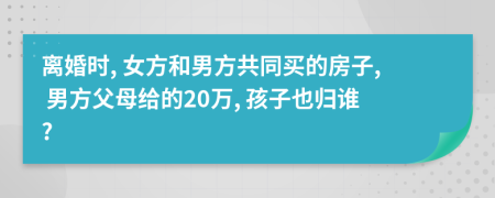 离婚时, 女方和男方共同买的房子, 男方父母给的20万, 孩子也归谁?