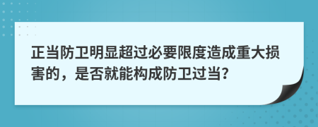 正当防卫明显超过必要限度造成重大损害的，是否就能构成防卫过当？