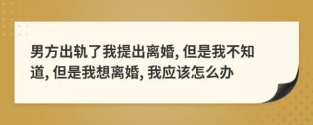 男方出轨了我提出离婚, 但是我不知道, 但是我想离婚, 我应该怎么办