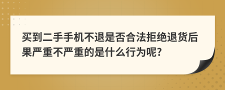 买到二手手机不退是否合法拒绝退货后果严重不严重的是什么行为呢?