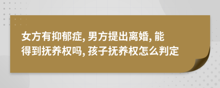 女方有抑郁症, 男方提出离婚, 能得到抚养权吗, 孩子抚养权怎么判定