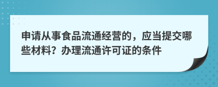 申请从事食品流通经营的，应当提交哪些材料？办理流通许可证的条件