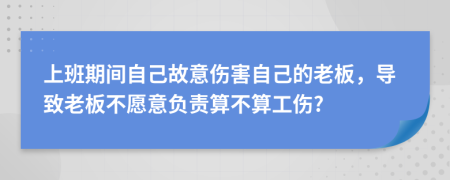 上班期间自己故意伤害自己的老板，导致老板不愿意负责算不算工伤?