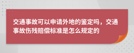 交通事故可以申请外地的鉴定吗，交通事故伤残赔偿标准是怎么规定的