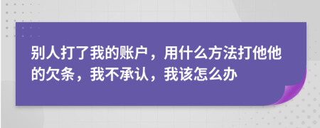 别人打了我的账户，用什么方法打他他的欠条，我不承认，我该怎么办