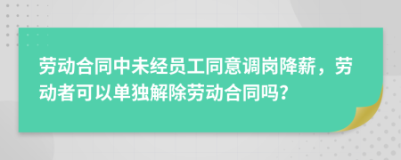 劳动合同中未经员工同意调岗降薪，劳动者可以单独解除劳动合同吗？