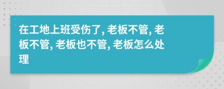 在工地上班受伤了, 老板不管, 老板不管, 老板也不管, 老板怎么处理