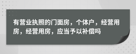 有营业执照的门面房，个体户，经营用房，经营用房，应当予以补偿吗