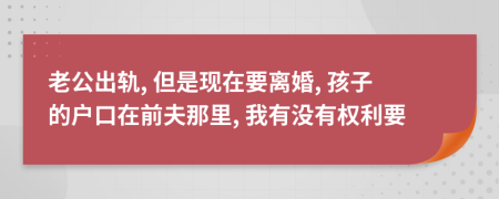 老公出轨, 但是现在要离婚, 孩子的户口在前夫那里, 我有没有权利要