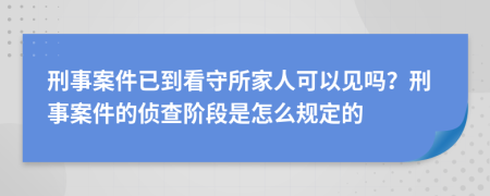 刑事案件已到看守所家人可以见吗？刑事案件的侦查阶段是怎么规定的