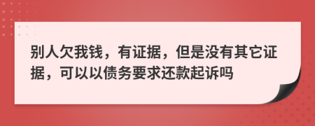 别人欠我钱，有证据，但是没有其它证据，可以以债务要求还款起诉吗