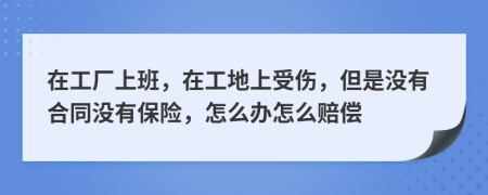 在工厂上班，在工地上受伤，但是没有合同没有保险，怎么办怎么赔偿