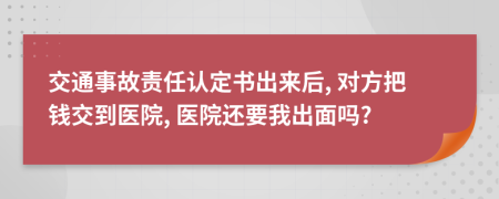 交通事故责任认定书出来后, 对方把钱交到医院, 医院还要我出面吗?