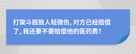打架斗殴致人轻微伤, 对方已经赔偿了, 我还要不要赔偿他的医药费?