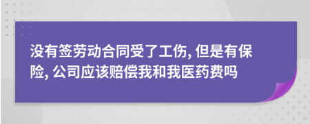 没有签劳动合同受了工伤, 但是有保险, 公司应该赔偿我和我医药费吗