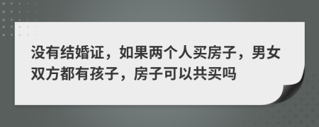 没有结婚证，如果两个人买房子，男女双方都有孩子，房子可以共买吗