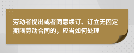 劳动者提出或者同意续订、订立无固定期限劳动合同的，应当如何处理