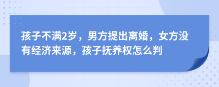 孩子不满2岁，男方提出离婚，女方没有经济来源，孩子抚养权怎么判
