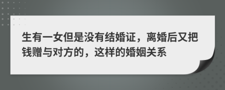 生有一女但是没有结婚证，离婚后又把钱赠与对方的，这样的婚姻关系