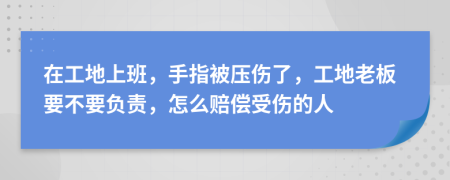 在工地上班，手指被压伤了，工地老板要不要负责，怎么赔偿受伤的人