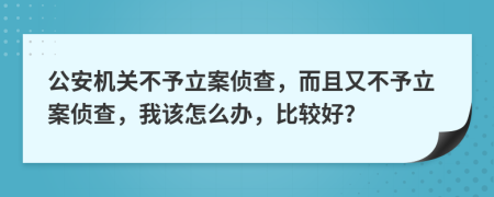 公安机关不予立案侦查，而且又不予立案侦查，我该怎么办，比较好？